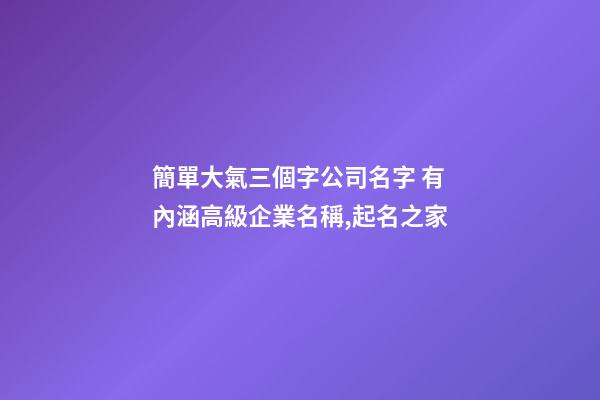 簡單大氣三個字公司名字 有內涵高級企業名稱,起名之家